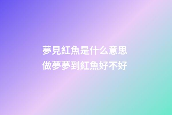 夢見紅魚是什么意思 做夢夢到紅魚好不好